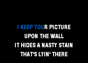 l KEEP YOUR PICTURE
UPON THE WALL
IT HIDES A NASTY STAIN

THAT'S LYIH' THERE l