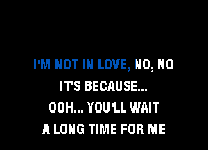 I'M NOT IN LOVE, NO, NO

IT'S BECAUSE...
00H... YOU'LL WAIT
A LONG TIME FOR ME