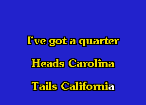 I've got a quarter

Heads Carolina

Tails California