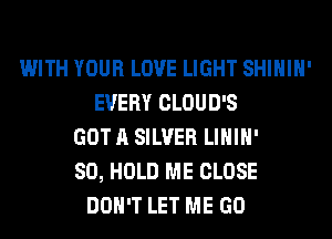 WITH YOUR LOVE LIGHT SHIHIH'
EVERY CLOUD'S
GOT A SILVER LIHIH'
SO, HOLD ME CLOSE
DON'T LET ME GO
