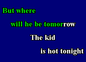 But where

will he be tomorrow

The kid

is hot tonight