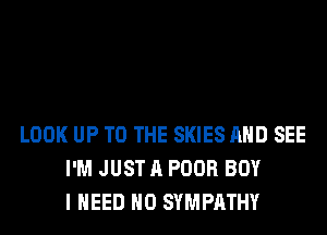 LOOK UP TO THE SKIES AND SEE
I'M JUST A POOR BOY
I NEED H0 SYMPATHY