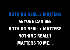 NOTHING REALLY MATTERS
ANYONE CAN SEE
NOTHING REALLY MATTERS
NOTHING REALLY
MATTERS TO ME...