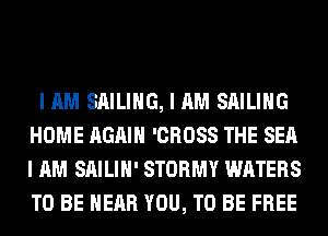 I AM SAILING, I AM SAILING
HOME AGAIN 'CROSS THE SEA
I AM SAILIH' STORMY WATERS
TO BE NEAR YOU, TO BE FREE
