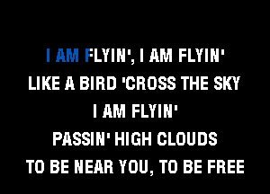 I AM FLYIH', I AM FLYIH'
LIKE A BIRD 'CROSS THE SKY
I AM FLYIH'

PASSIH' HIGH CLOUDS
TO BE NEAR YOU, TO BE FREE