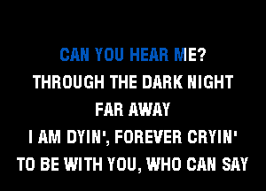 CAN YOU HEAR ME?
THROUGH THE DARK NIGHT
FAR AWAY
I AM DYIH', FOREVER CRYIH'
TO BE WITH YOU, WHO CAN SAY