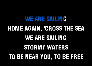 WE ARE SAILING

HOME AGAIN, 'CROSS THE SEA
WE ARE SAILING
STORMY WATERS

TO BE NEAR YOU, TO BE FREE