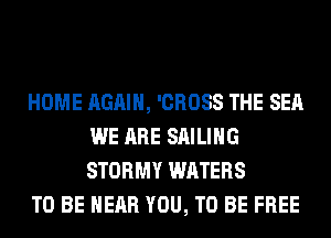 HOME AGAIN, 'CROSS THE SEA
WE ARE SAILING
STORMY WATERS

TO BE NEAR YOU, TO BE FREE