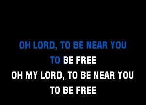 0H LORD, TO BE NEAR YOU
TO BE FREE
OH MY LORD, TO BE NEAR YOU
TO BE FREE