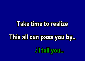 Take time to realize

This all can pass you by..