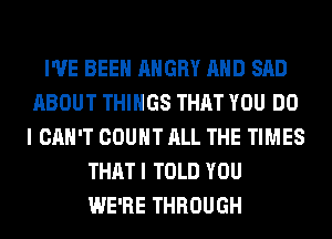 I'VE BEEN ANGRY AND SAD
ABOUT THINGS THAT YOU DO
I CAN'T COUNT ALL THE TIMES
THAT I TOLD YOU
WE'RE THROUGH