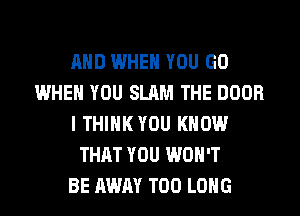 AND WHEN YOU GO
WHEN YOU SLAM THE DOOR
I THIHKYOU KNOW
THAT YOU WON'T
BE AWAY T00 LONG