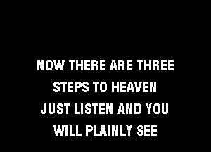 HOW THERE ARE THREE
STEPS TO HEAVEN
JUST LISTEN AND YOU

WILL PLAIHLY SEE l