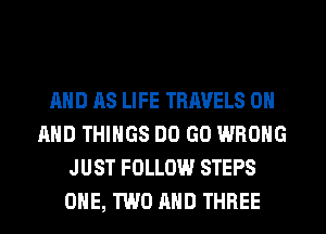 AND AS LIFE TRAVELS ON
AND THINGS DO GO WRONG
JUST FOLLOW STEPS
ONE, TWO AND THREE