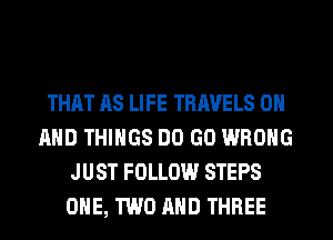 THAT AS LIFE TRAVELS ON
AND THINGS DO GO WRONG
JUST FOLLOW STEPS
ONE, TWO AND THREE