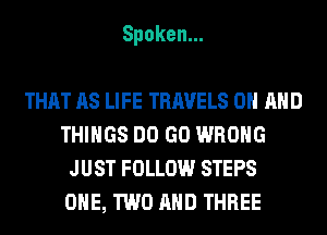 Spoken.

THAT AS LIFE TRAVELS ON AND
THINGS DO GO WRONG
JUST FOLLOW STEPS
0HE,HNOAHDTHREE