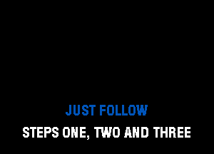 JUST FOLLOW
STEPS ONE, TWO AND THREE