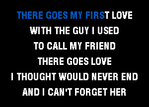 THERE GOES MY FIRST LOVE
WITH THE GUY I USED
TO CALL MY FRIEND
THERE GOES LOVE
I THOUGHT WOULD NEVER EIID
MID I CAN'T FORGET HER