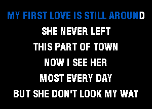 MY FIRST LOVE IS STILL AROUND
SHE NEVER LEFT
THIS PART OF TOWN
HOWI SEE HER
MOST EVERY DAY
BUT SHE DON'T LOOK MY WAY