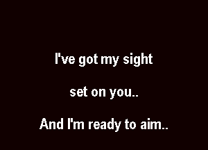 I've got my sight

set on you..

And I'm ready to aim.