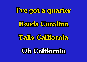I've got a quarter

Heads Carolina
Tails California
Oh California