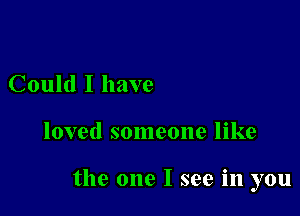 Could I have

loved someone like

the one I see in you