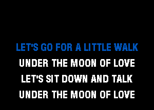LET'S GO FOR A LITTLE WALK
UNDER THE MOON OF LOVE
LET'S SIT DOWN AND TALK
UNDER THE MOON OF LOVE