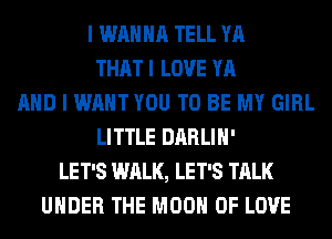 I WANNA TELL YA
THAT I LOVE YA
AND I WANT YOU TO BE MY GIRL
LITTLE DARLIH'
LET'S WALK, LET'S TALK
UNDER THE MOON OF LOVE