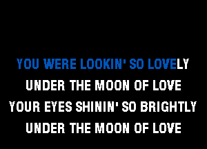 YOU WERE LOOKIH' SO LOVELY
UNDER THE MOON OF LOVE
YOUR EYES SHIHIH' SO BRIGHTLY
UNDER THE MOON OF LOVE