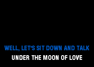 WELL, LET'S SIT DOWN AND TALK
UNDER THE MOON OF LOVE