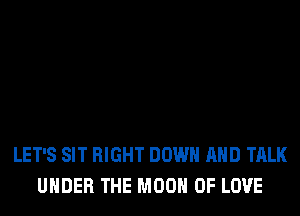 LET'S SIT RIGHT DOWN AND TALK
UNDER THE MOON OF LOVE