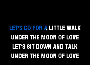 LET'S GO FOR A LITTLE WALK
UNDER THE MOON OF LOVE
LET'S SIT DOWN AND TALK
UNDER THE MOON OF LOVE