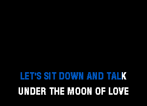LET'S SIT DOWN AND TALK
UNDER THE MOON OF LOVE