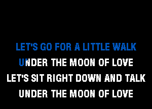LET'S GO FOR A LITTLE WALK
UNDER THE MOON OF LOVE
LET'S SIT RIGHT DOWN AND TALK
UNDER THE MOON OF LOVE