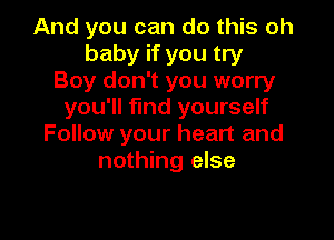 And you can do this oh
baby if you try
Boy don't you worry
you'll find yourself

Follow your heart and
nothing else