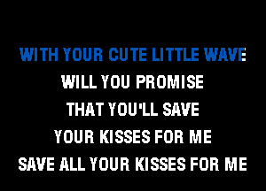 WITH YOUR CUTE LITTLE WAVE
WILL YOU PROMISE
THAT YOU'LL SAVE
YOUR KISSES FOR ME
SAVE ALL YOUR KISSES FOR ME
