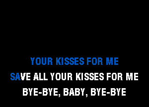 YOUR KISSES FOR ME
SAVE ALL YOUR KISSES FOR ME
BYE-BYE, BABY, BYE-BYE