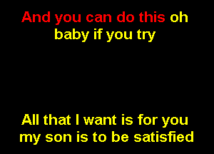 And you can do this oh
baby if you try

All that I want is for you
my son is to be satisfied