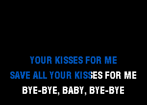 YOUR KISSES FOR ME
SAVE ALL YOUR KISSES FOR ME
BYE-BYE, BABY, BYE-BYE