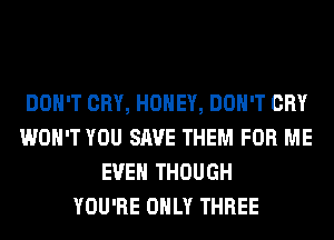 DON'T CRY, HONEY, DON'T CRY
WON'T YOU SAVE THEM FOR ME
EVEN THOUGH
YOU'RE ONLY THREE