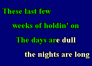 These last few

weeks of holdin' on

The days are dull

the nights are long