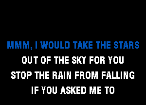 MMM, I WOULD TAKE THE STARS
OUT OF THE SKY FOR YOU
STOP THE RAIN FROM FALLING
IF YOU ASKED ME TO