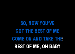 80, NOW YOU'VE
GOT THE BEST OF ME
COME ON MID TAKE THE

REST OF ME, 0H BABY I