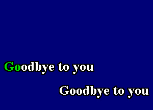 Goodbye to you

Goodbye to you