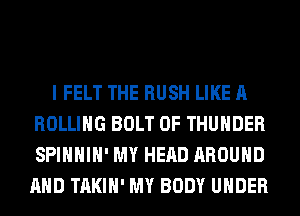 I FELT THE RUSH LIKE A
ROLLING BOLT 0F THUNDER
SPIHHIH' MY HEAD AROUND
AND TAKIH' MY BODY UNDER