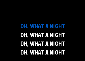 0H, WHAT A NIGHT

0H, WHAT 11 NIGHT
0H, WHAT A NIGHT
0H, WHAT A NIGHT