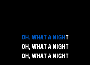 0H, WHAT 11 NIGHT
0H, WHAT A NIGHT
0H, WHAT A NIGHT