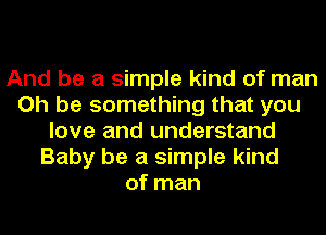 And be a simple kind of man
Oh be something that you
love and understand
Baby be a simple kind
of man