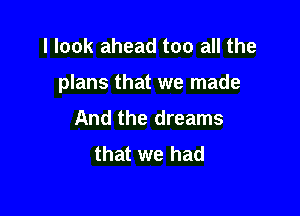 I look ahead too all the

plans that we made

And the dreams
that we had