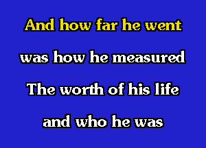 And how far he went

was how he measured
The worth of his life

and who he was